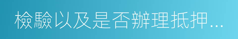 檢驗以及是否辦理抵押登記的同義詞