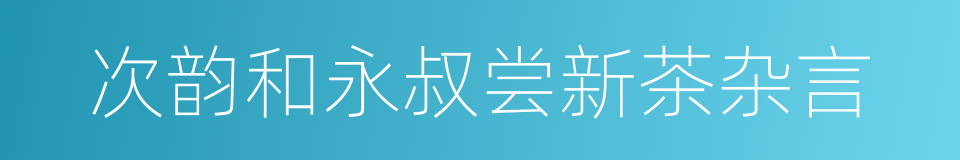 次韵和永叔尝新茶杂言的同义词