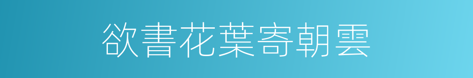欲書花葉寄朝雲的同義詞