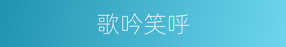 歌吟笑呼的意思