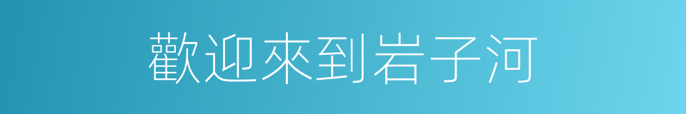 歡迎來到岩子河的同義詞