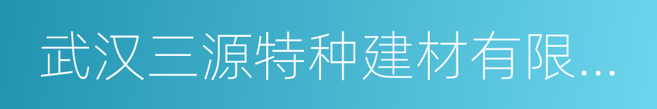 武汉三源特种建材有限责任公司的同义词