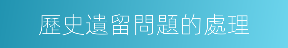 歷史遺留問題的處理的同義詞