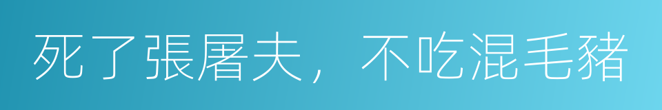 死了張屠夫，不吃混毛豬的意思