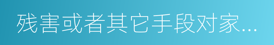 残害或者其它手段对家庭成员从身体的同义词