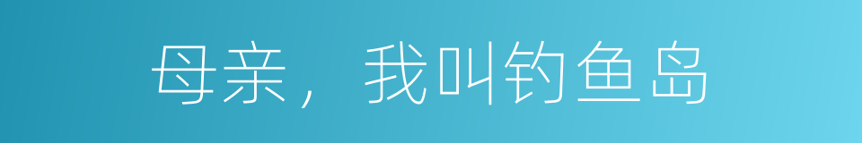母亲，我叫钓鱼岛的同义词