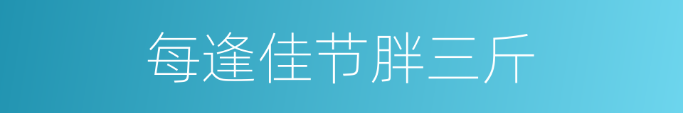 每逢佳节胖三斤的同义词