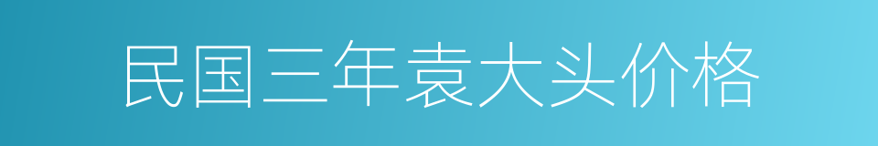 民国三年袁大头价格的同义词