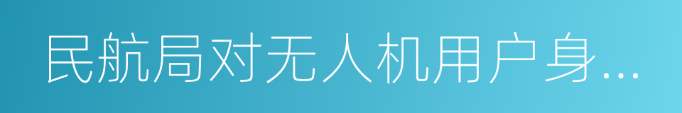 民航局对无人机用户身份信息验证的公告的同义词