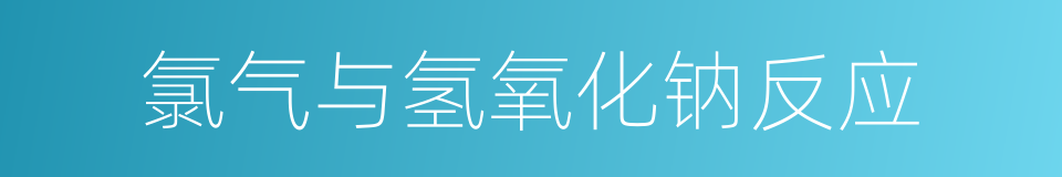 氯气与氢氧化钠反应的同义词