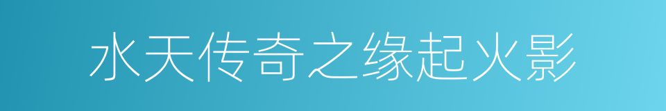 水天传奇之缘起火影的同义词