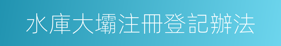水庫大壩注冊登記辦法的同義詞