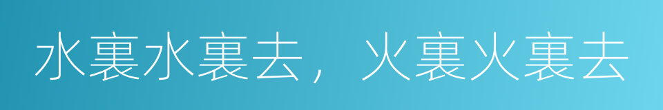 水裏水裏去，火裏火裏去的意思