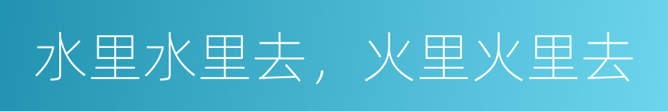 水里水里去，火里火里去的同义词