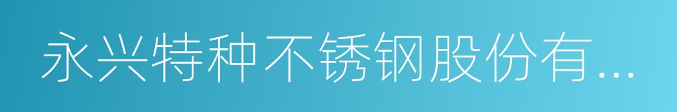 永兴特种不锈钢股份有限公司的同义词