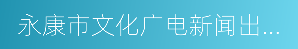 永康市文化广电新闻出版局的同义词