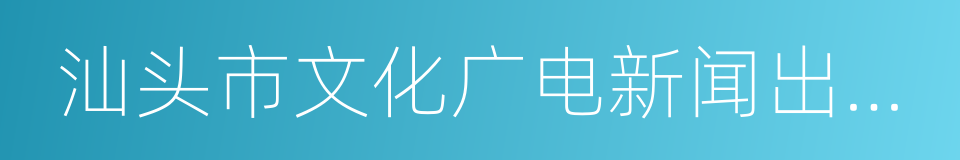 汕头市文化广电新闻出版局的同义词