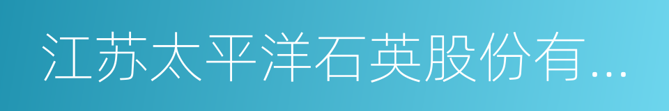 江苏太平洋石英股份有限公司的同义词