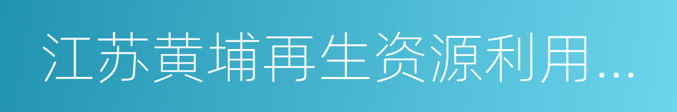 江苏黄埔再生资源利用有限公司的同义词