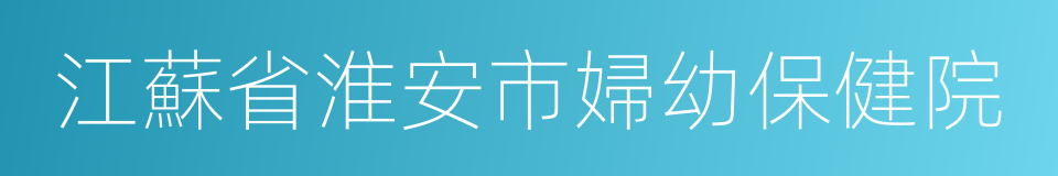 江蘇省淮安市婦幼保健院的同義詞