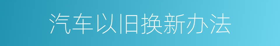 汽车以旧换新办法的同义词