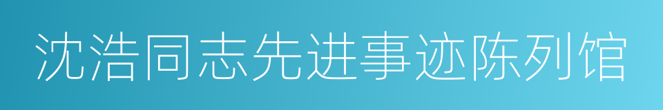 沈浩同志先进事迹陈列馆的同义词