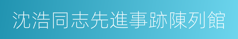 沈浩同志先進事跡陳列館的同義詞