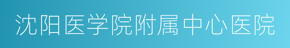 沈阳医学院附属中心医院的意思