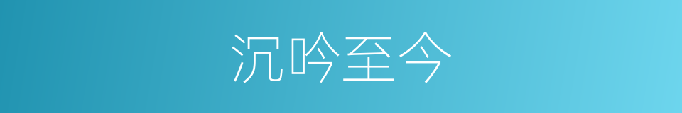 沉吟至今的同义词