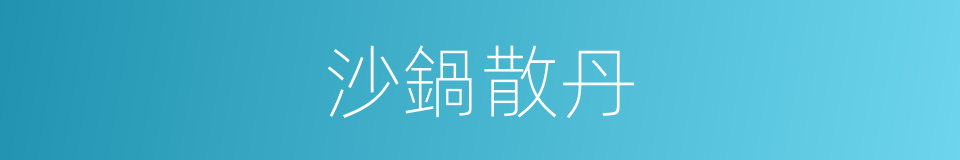 沙鍋散丹的同義詞