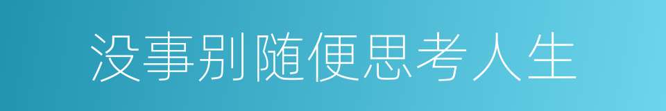 没事别随便思考人生的同义词