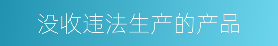 没收违法生产的产品的同义词