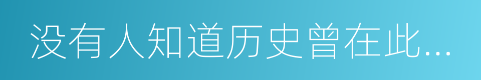 没有人知道历史曾在此走过的同义词