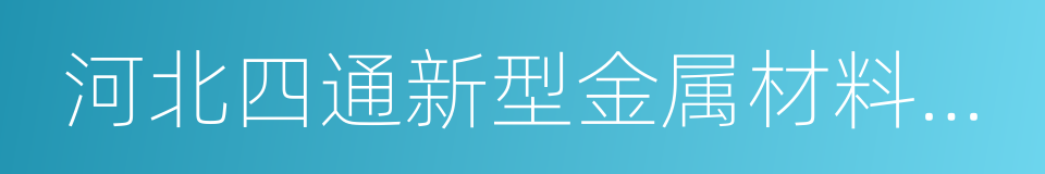 河北四通新型金属材料股份有限公司的同义词