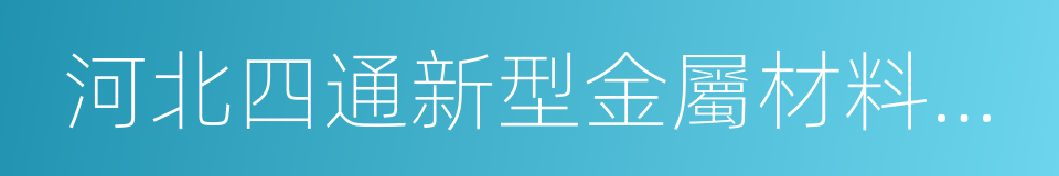 河北四通新型金屬材料股份有限公司的同義詞