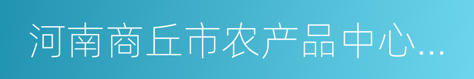 河南商丘市农产品中心批发市场的同义词