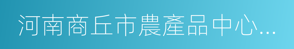 河南商丘市農產品中心批發市場的同義詞