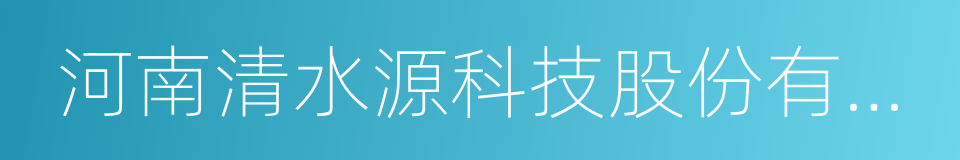 河南清水源科技股份有限公司的同义词