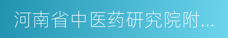 河南省中医药研究院附属医院的同义词