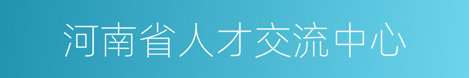 河南省人才交流中心的同义词