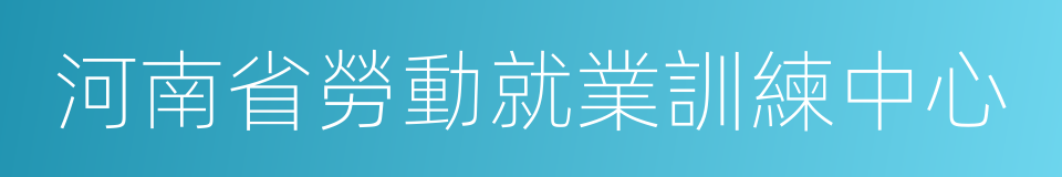 河南省勞動就業訓練中心的同義詞