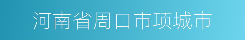 河南省周口市项城市的同义词