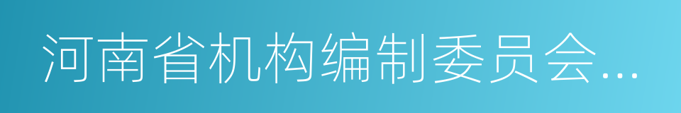 河南省机构编制委员会办公室的同义词