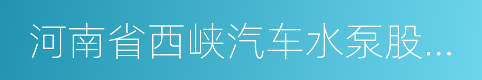 河南省西峡汽车水泵股份有限公司的同义词