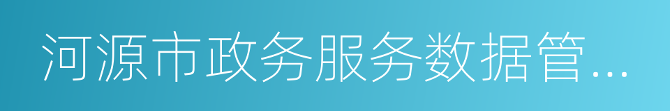 河源市政务服务数据管理局的同义词