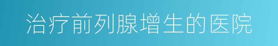 治疗前列腺增生的医院的同义词