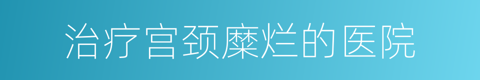 治疗宫颈糜烂的医院的同义词