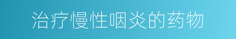 治疗慢性咽炎的药物的同义词