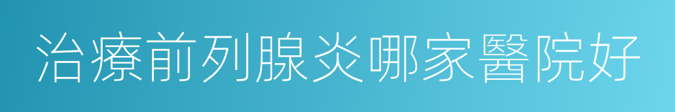 治療前列腺炎哪家醫院好的同義詞
