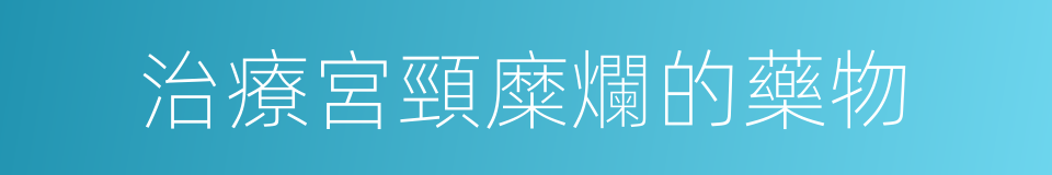 治療宮頸糜爛的藥物的同義詞